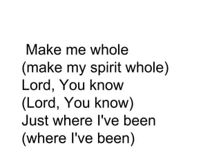 Make me whole (make my spirit whole) Lord, You know (Lord, You know) Just where I've been (where I've been)