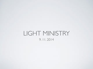 LIGHT MINISTRY 
9. 11. 2014 
 