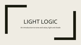 LIGHT LOGIC
An introduction to tone and value; light and shade
 
