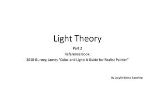 Light Theory
Part 2
Reference Book:
2010 Gurney, James “Color and Light: A Guide for Realist Painter”
By Lucylle Bianca Cawaling
 