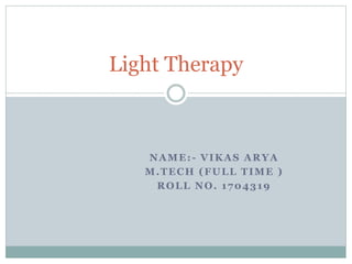 NAME:- VIKAS ARYA
M.TECH (FULL TIME )
ROLL NO. 1704319
Light Therapy
 