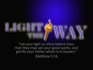 “Let your light so shine before men,
that they may see your good works, and
 glorify your Father which is in heaven.”
               Matthew 5:16
 