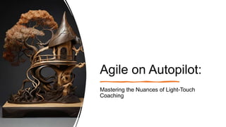 Agile on Autopilot:
Mastering the Nuances of Light-Touch
Coaching
 