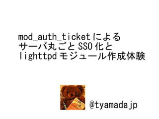 mod_auth_ticket による
サーバ丸ごと SSO 化と
lighttpd モジュール作成体験




          @tyamadajp
 