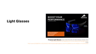 Light Glasses
Propeaq Light Glasses USED FOR ATHLETES TO WIN MEDALS IN RIO 2016
http://www.biobrite.com/applications/try-the-award-winning-light-visor/
£260
http://www.sad-lighthire.co.uk/product/new-propeaq-light-glasses-used-for-athletes-to-win-medals-in-rio-2016/385
 