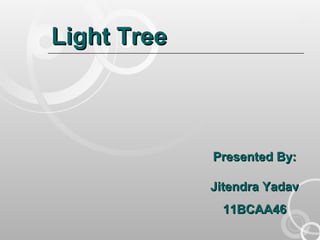Light TreeLight Tree
Presented By:Presented By:
Jitendra YadavJitendra Yadav
11BCAA4611BCAA46
 