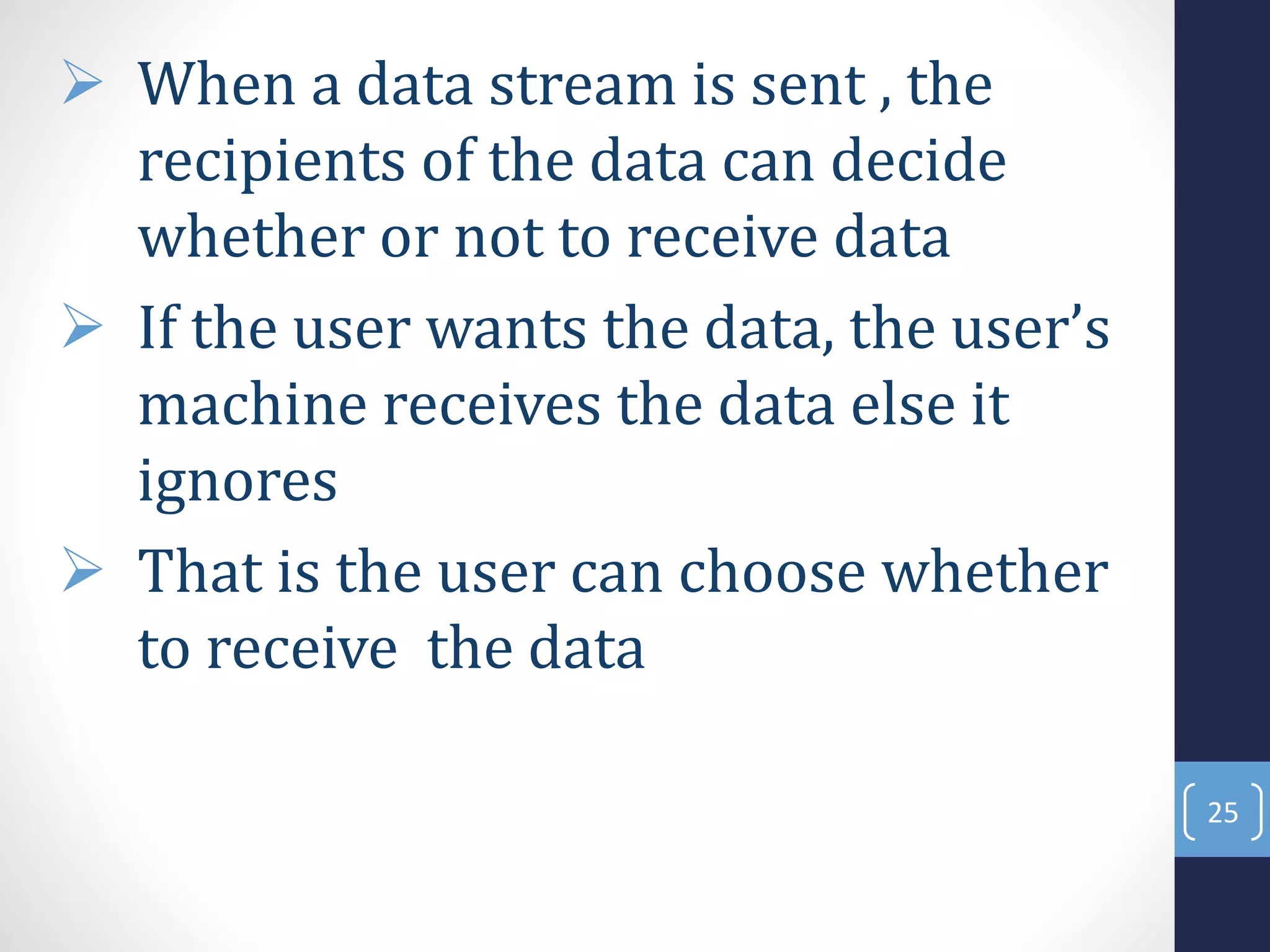  When a data stream is sent , the
recipients of the data can decide
whether or not to receive data
 If the user wants the data, the user’s
machine receives the data else it
ignores
 That is the user can choose whether
to receive the data
25
 