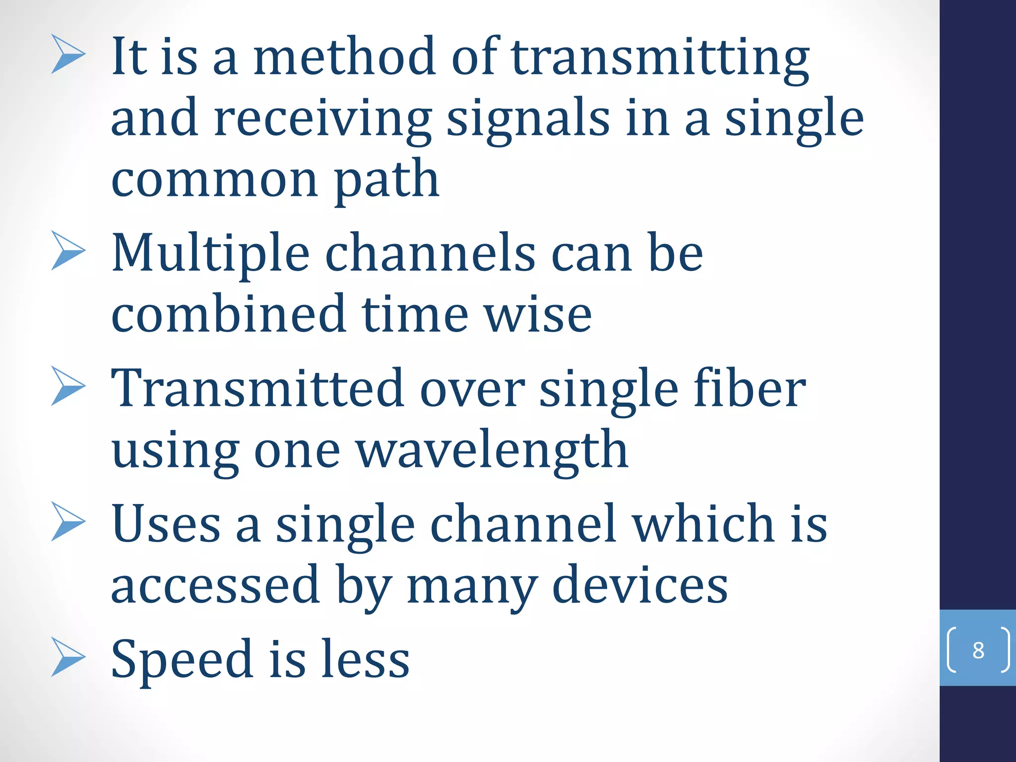  It is a method of transmitting
and receiving signals in a single
common path
 Multiple channels can be
combined time wise
 Transmitted over single fiber
using one wavelength
 Uses a single channel which is
accessed by many devices
 Speed is less 8
 