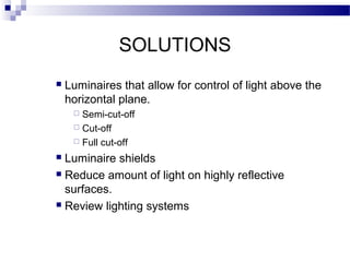 SOLUTIONS


Luminaires that allow for control of light above the
horizontal plane.
Semi-cut-off
 Cut-off
 Full cut-off


Luminaire shields
 Reduce amount of light on highly reflective
surfaces.
 Review lighting systems


 
