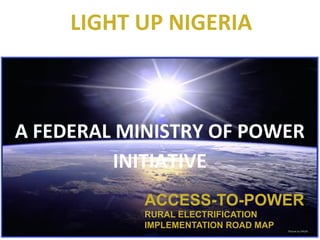 SEADS LLC

	
  LIGHT	
  UP	
  NIGERIA

A	
  FEDERAL	
  MINISTRY	
  OF	
  POWER	
  
INITIATIVE
ACCESS-TO-POWER
RURAL ELECTRIFICATION
IMPLEMENTATION ROAD MAP

ClearSun Technologies, LLC ; Proprietary

Picture by NASA

1

 