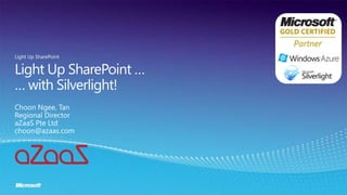 Light Up SharePoint …… with Silverlight! Light Up SharePoint Choon Ngee, Tan Regional Director aZaaS PteLtd choon@azaas.com 