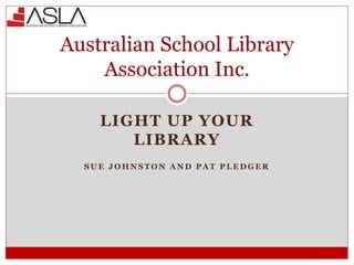 LIGHT UP YOUR
LIBRARY
S U E J O H N S T O N A N D P A T P L E D G E R
Australian School Library
Association Inc.
 
