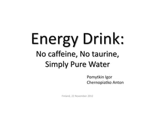 Energy Drink:
No caffeine, No taurine,
Simply Pure Water
Pomytkin Igor
Chernopiatko Anton
Finland, 22 November 2012
 