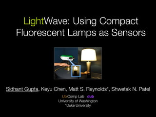 LightWave: Using Compact
    Fluorescent Lamps as Sensors




Sidhant Gupta, Keyu Chen, Matt S. Reynolds*, Shwetak N. Patel
                        UbiComp Lab dub
                      University of Washington
                          *Duke University
 