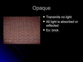 Opaque
      Transmits no light
      All light is absorbed or
       reflected
      Ex: brick
 