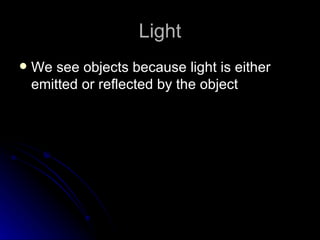 Light
   We see objects because light is either
    emitted or reflected by the object
 
