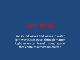 LIGHT WAVES
Like sound waves and waves in water,
light waves can travel through matter.
Light waves can travel through space
that contains almost no matter.

 
