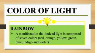 RAINBOW
 A manifestation that indeed light is composed
of seven colors (red, orange, yellow, green,
blue, indigo and violet)
COLOR OF LIGHT
 