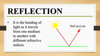 REFLECTION
• It is the bending of
light as it travels
from one medium
to another with
different refractive
indices.
 