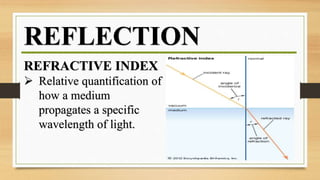 REFLECTION
REFRACTIVE INDEX
 Relative quantification of
how a medium
propagates a specific
wavelength of light.
 
