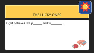 THE LUCKY ONES
Light behaves like p_______ and w_________ .
 