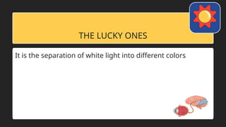 THE LUCKY ONES
It is the separation of white light into different colors
 