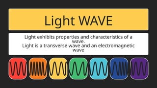 Light exhibits properties and characteristics of a
wave.
Light is a transverse wave and an electromagnetic
wave
Light WAVE
 