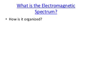 What is the Electromagnetic
Spectrum?
• How is it organized?
 