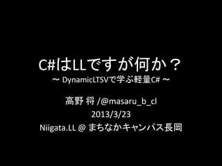 C#はLLですが何か？
  ～ DynamicLTSVで学ぶ軽量C# ～

       高野 将 /@masaru_b_cl
             2013/3/23
Niigata.LL @ まちなかキャンパス長岡
 