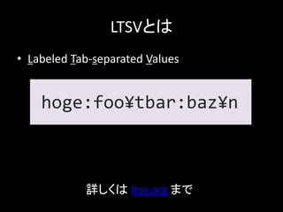 LTSVとは
• Labeled Tab-separated Values


    hoge:foo¥tbar:baz¥n



            詳しくは ltsv.org まで
 