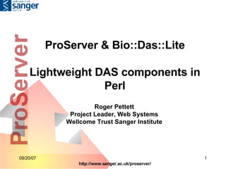 ProServer & Bio::Das::Lite Lightweight DAS components in Perl Roger Pettett Project Leader, Web Systems Wellcome Trust Sanger Institute 