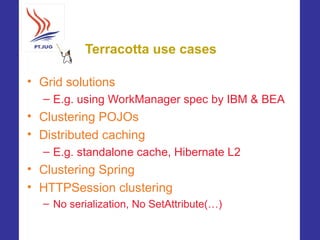 Terracotta use cases

• Grid solutions
  – E.g. using WorkManager spec by IBM & BEA
• Clustering POJOs
• Distributed cachi...