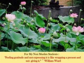 For My Non Muslim Students :
"Feeling gratitude and not expressing it is like wrapping a present and
not giving it.“ ~ William Ward
 