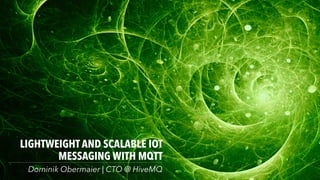 LIGHTWEIGHT AND SCALABLE IOT
MESSAGING WITH MQTT
Dominik Obermaier | CTO @ HiveMQ
 