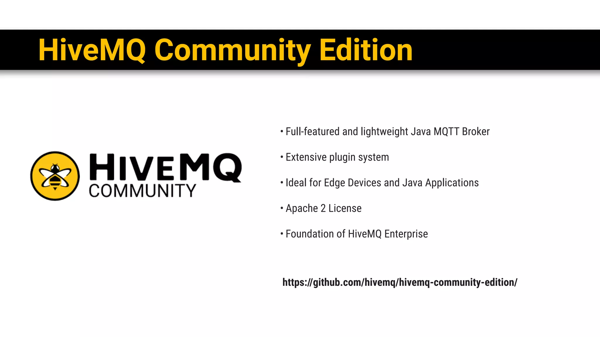 • Full-featured and lightweight Java MQTT Broker
• Extensive plugin system
• Ideal for Edge Devices and Java Applications
• Apache 2 License
• Foundation of HiveMQ Enterprise
https://github.com/hivemq/hivemq-community-edition/
HiveMQ Community Edition
 