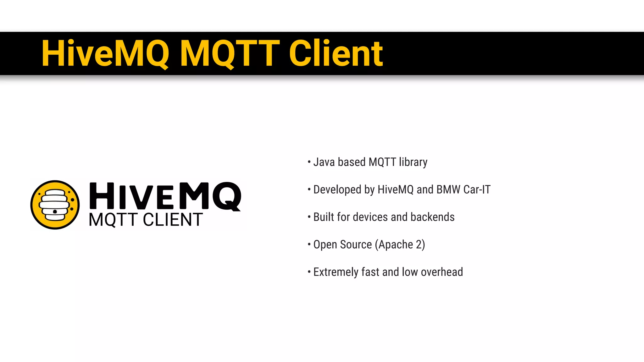 • Java based MQTT library 
• Developed by HiveMQ and BMW Car-IT 
• Built for devices and backends
• Open Source (Apache 2)
• Extremely fast and low overhead
HiveMQ MQTT Client
 