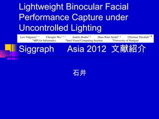 Lightweight Binocular Facial
Performance Capture under
Uncontrolled Lighting

Siggraph 　 Asia 2012 文献紹介

             石井
 