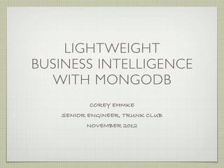 LIGHTWEIGHT
BUSINESS INTELLIGENCE
  WITH MONGODB
          COREY EHMKE
   SENIOR ENGINEER, TRUNK CLUB
         NOVEMBER 2012
 