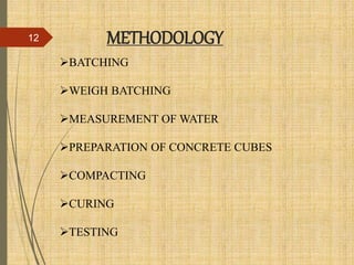 BATCHING
WEIGH BATCHING
MEASUREMENT OF WATER
PREPARATION OF CONCRETE CUBES
COMPACTING
CURING
TESTING
METHODOLOGY12
 