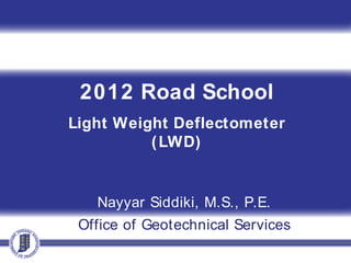 2012 Road School
Light Weight Deflectometer
(LWD)
Nayyar Siddiki, M.S., P.E.
Office of Geotechnical Services
 