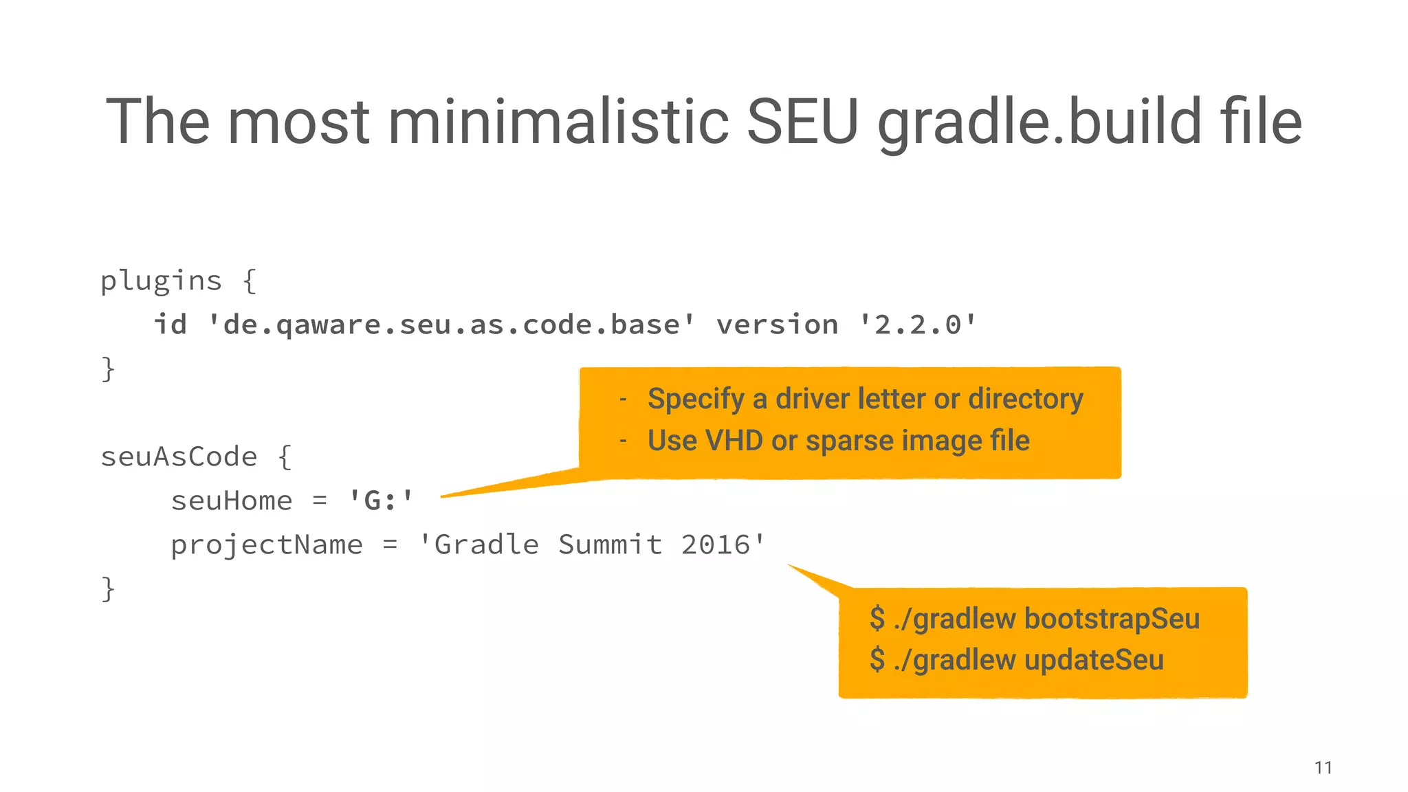 The most minimalistic SEU gradle.build ﬁle
11
plugins {
id 'de.qaware.seu.as.code.base' version '2.2.0'
}
seuAsCode {
seuHome = 'G:'
projectName = 'Gradle Summit 2016'
}
- Specify a driver letter or directory
- Use VHD or sparse image ﬁle
$ ./gradlew bootstrapSeu
$ ./gradlew updateSeu
 
