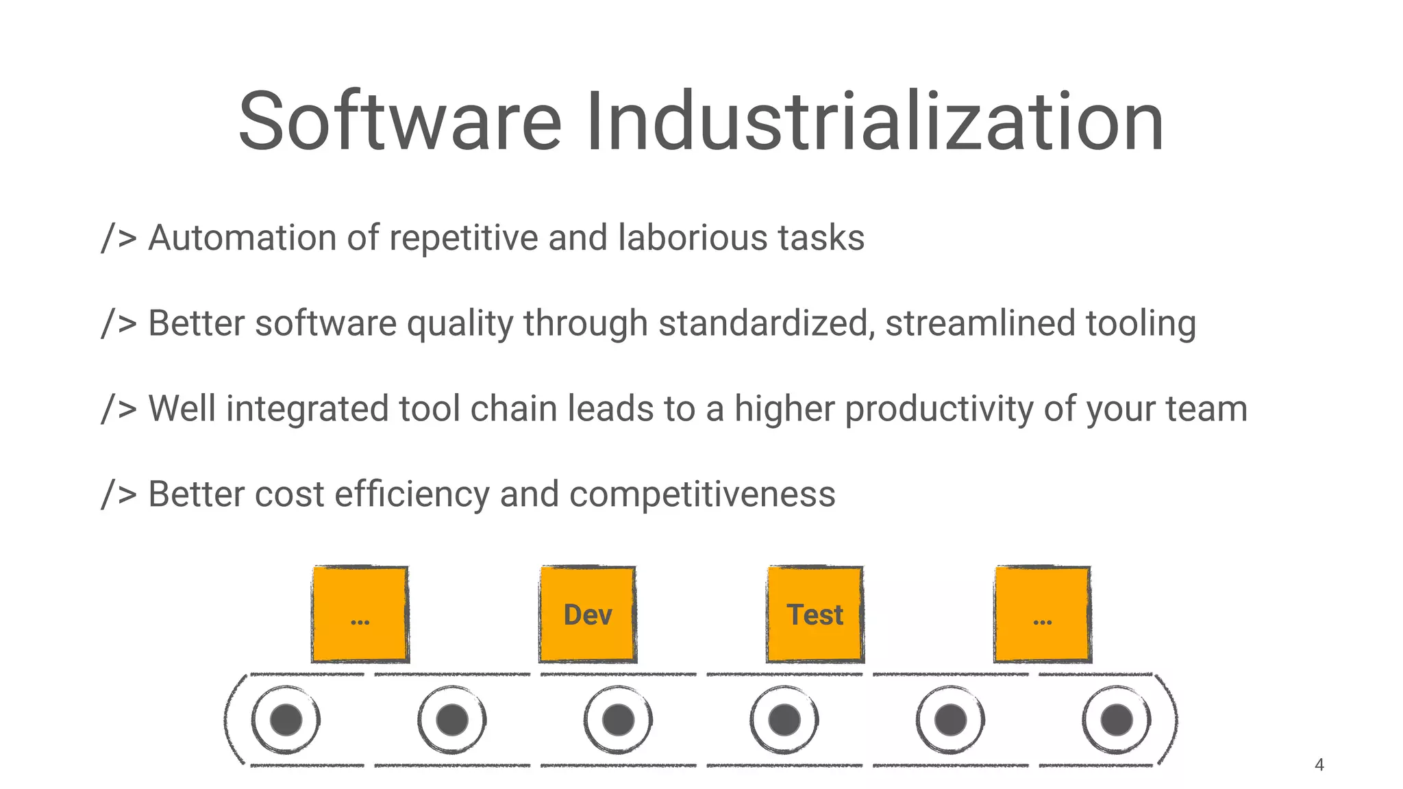 Software Industrialization
/> Automation of repetitive and laborious tasks
/> Better software quality through standardized, streamlined tooling
/> Well integrated tool chain leads to a higher productivity of your team
/> Better cost efﬁciency and competitiveness
4
… Dev Test …
 