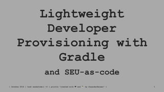 Lightweight
Developer
Provisioning with
Gradle
and SEU-as-code
| JavaOne 2016 | task seuAsCode() << { println "created with ❤ and ☕ by @LeanderReimer" } 1
 