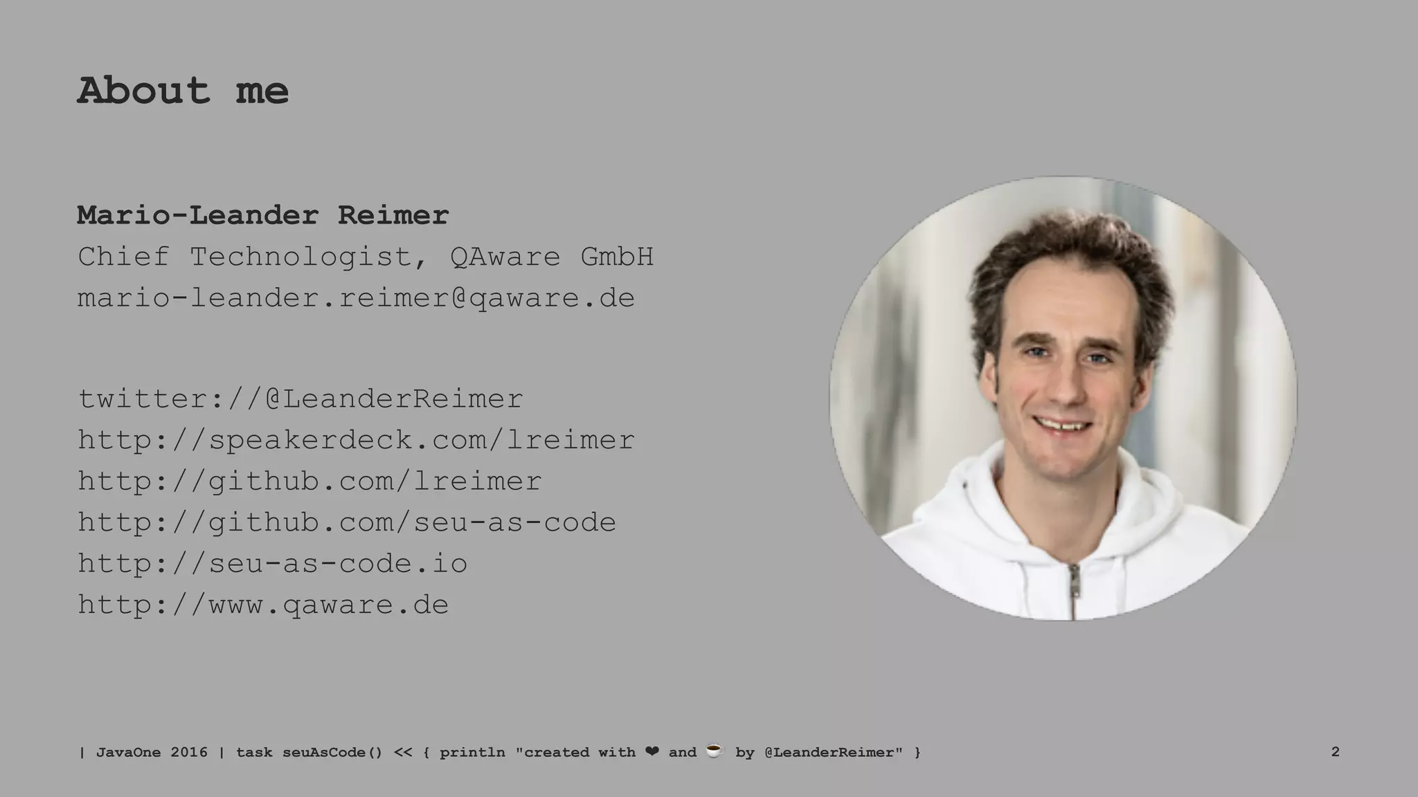 About me
Mario-Leander Reimer
Chief Technologist, QAware GmbH
mario-leander.reimer@qaware.de
twitter://@LeanderReimer
http://speakerdeck.com/lreimer
http://github.com/lreimer
http://github.com/seu-as-code
http://seu-as-code.io
http://www.qaware.de
| JavaOne 2016 | task seuAsCode() << { println "created with ❤ and ☕ by @LeanderReimer" } 2
 