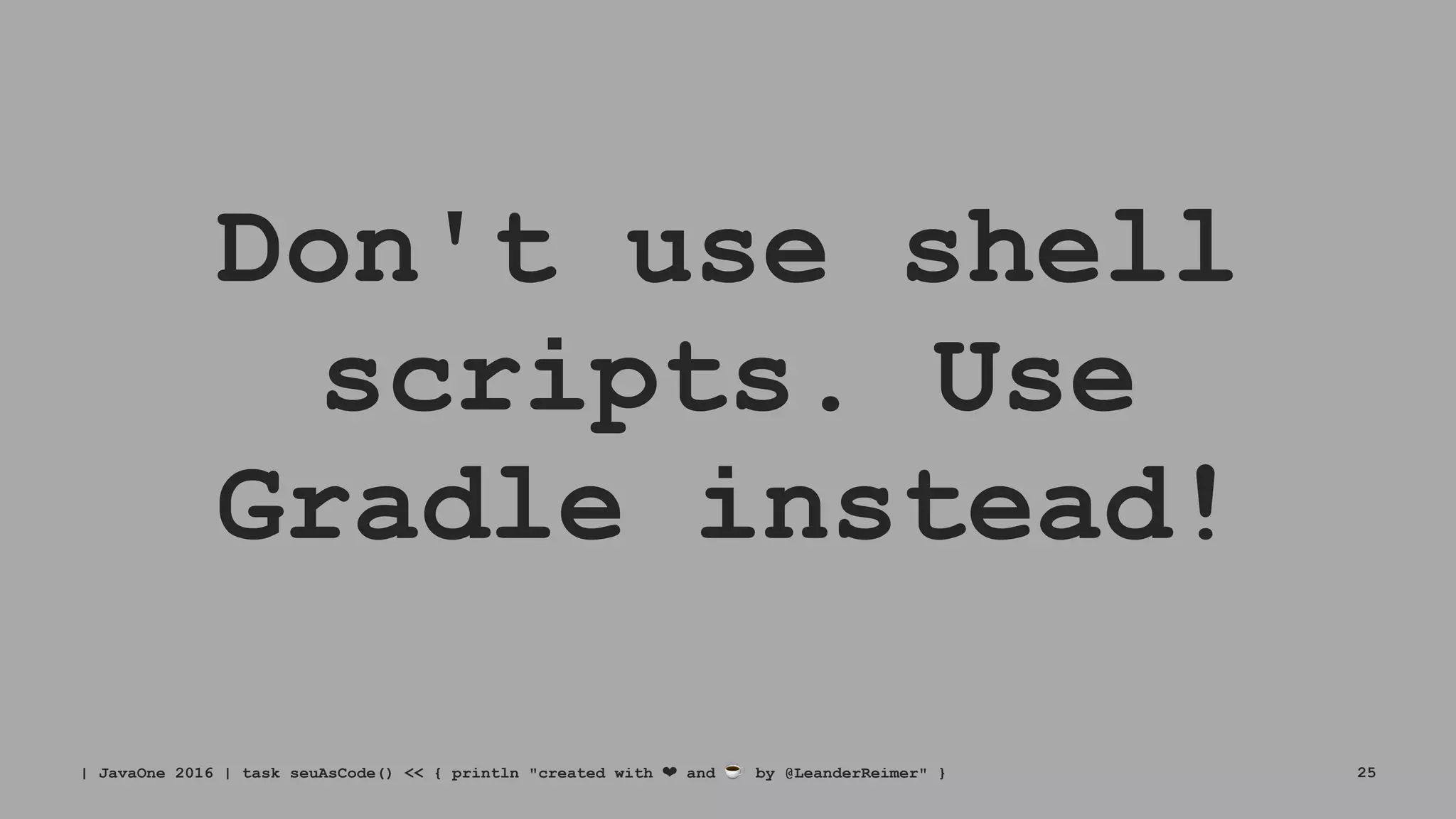 Don't use shell
scripts. Use
Gradle instead!
| JavaOne 2016 | task seuAsCode() << { println "created with ❤ and ☕ by @LeanderReimer" } 25
 