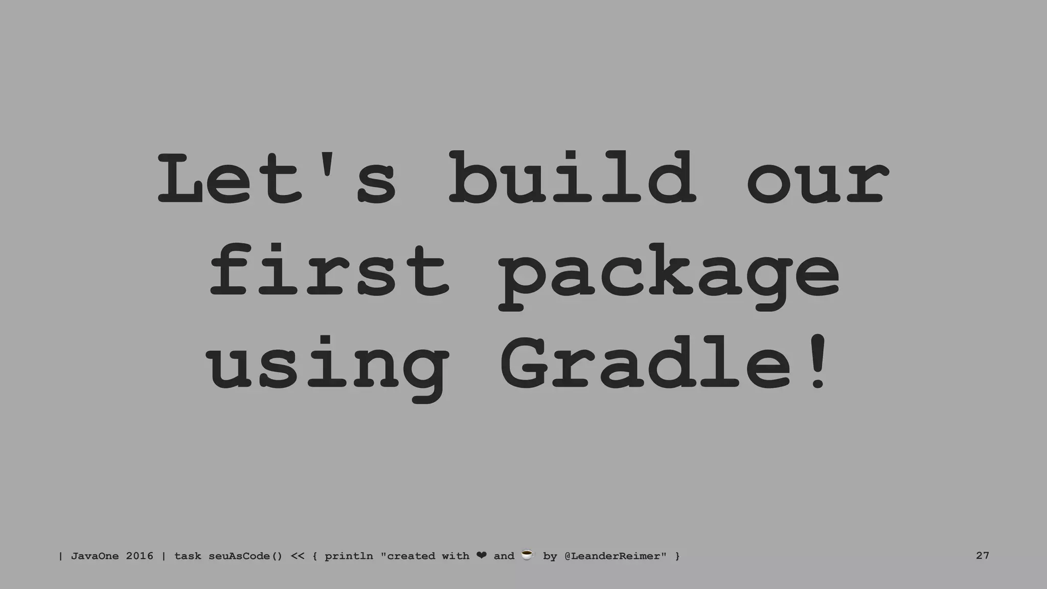 Let's build our
first package
using Gradle!
| JavaOne 2016 | task seuAsCode() << { println "created with ❤ and ☕ by @LeanderReimer" } 27
 
