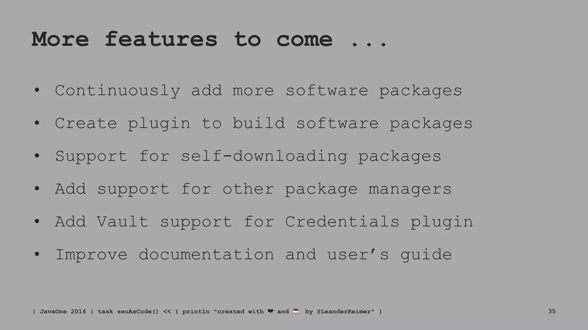 More features to come ...
• Continuously add more software packages
• Create plugin to build software packages
• Support for self-downloading packages
• Add support for other package managers
• Add Vault support for Credentials plugin
• Improve documentation and user’s guide
| JavaOne 2016 | task seuAsCode() << { println "created with ❤ and ☕ by @LeanderReimer" } 35
 