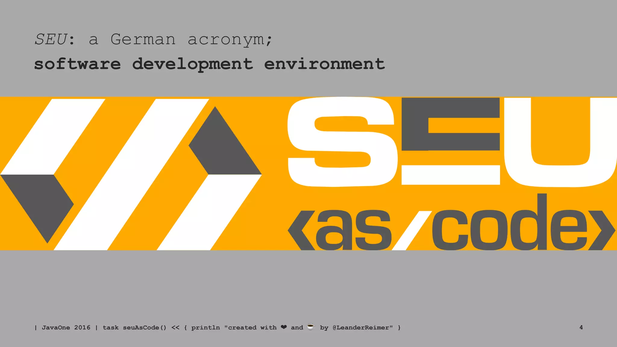 SEU: a German acronym;
software development environment
| JavaOne 2016 | task seuAsCode() << { println "created with ❤ and ☕ by @LeanderReimer" } 4
 