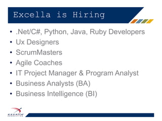 • .Net/C#, Python, Java, Ruby Developers
• Ux Designers
• ScrumMasters
• Agile Coaches
• IT Project Manager & Program Analyst
• Business Analysts (BA)
• Business Intelligence (BI)
Excella is Hiring
 