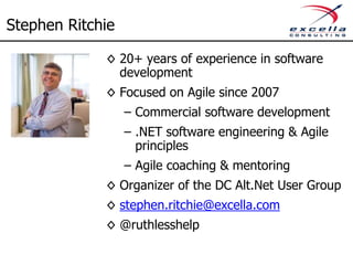 Stephen Ritchie
◊ 20+ years of experience in software
development
◊ Focused on Agile since 2007
– Commercial software development
– .NET software engineering & Agile
principles
– Agile coaching & mentoring
◊ Organizer of the DC Alt.Net User Group
◊ stephen.ritchie@excella.com
◊ @ruthlesshelp
 